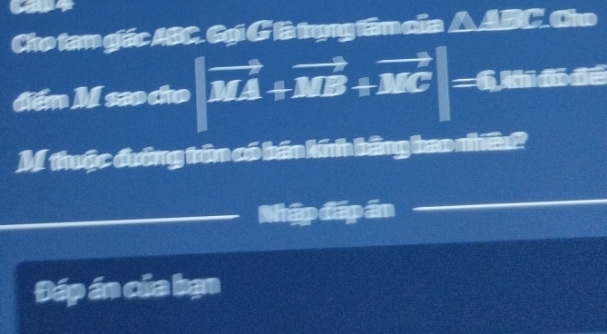 Cho tan giác ABC. Gọi G là trụng tâm của CCo 
đến M sao cho |vector MA+vector MB+vector MC| | 6 khđó đề 
M tuộc đướng trên có bán kính bằng bao nhều 
Nhập đấp án 
Đáp án của bạn