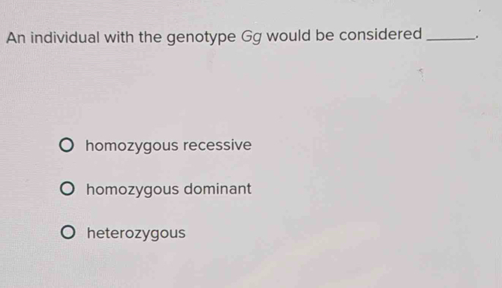 An individual with the genotype Gg would be considered __.
homozygous recessive
homozygous dominant
heterozygous