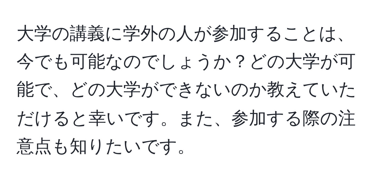 大学の講義に学外の人が参加することは、今でも可能なのでしょうか？どの大学が可能で、どの大学ができないのか教えていただけると幸いです。また、参加する際の注意点も知りたいです。