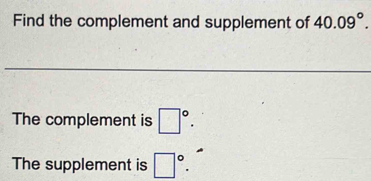 Find the complement and supplement of 40.09°. 
The complement is □°. 
The supplement is □°