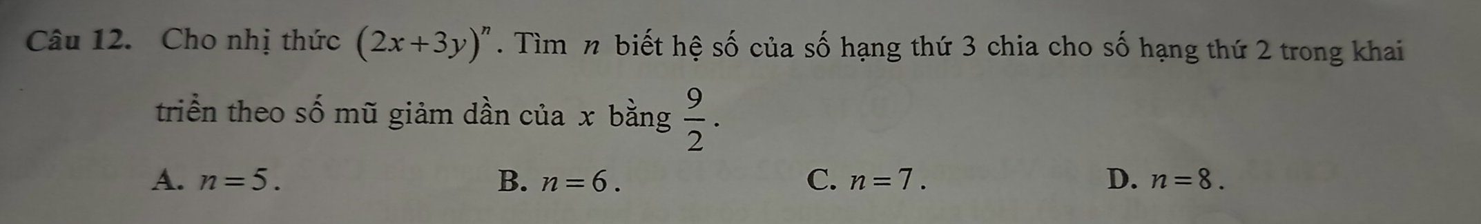 Cho nhị thức (2x+3y)^n. Tìm n biết hệ số của số hạng thứ 3 chia cho số hạng thứ 2 trong khai
triển theo số mũ giảm dần của x bằng  9/2 .
A. n=5. B. n=6. C. n=7. D. n=8.