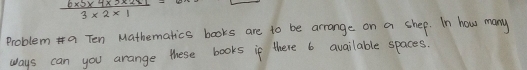  (6* 5* 4* 2* 2* 1)/3* 2* 1 =
problem* a Ten Mathematics books are to be arrange on a shep. In how many 
ways can you arange these books if there 6 available spaces.