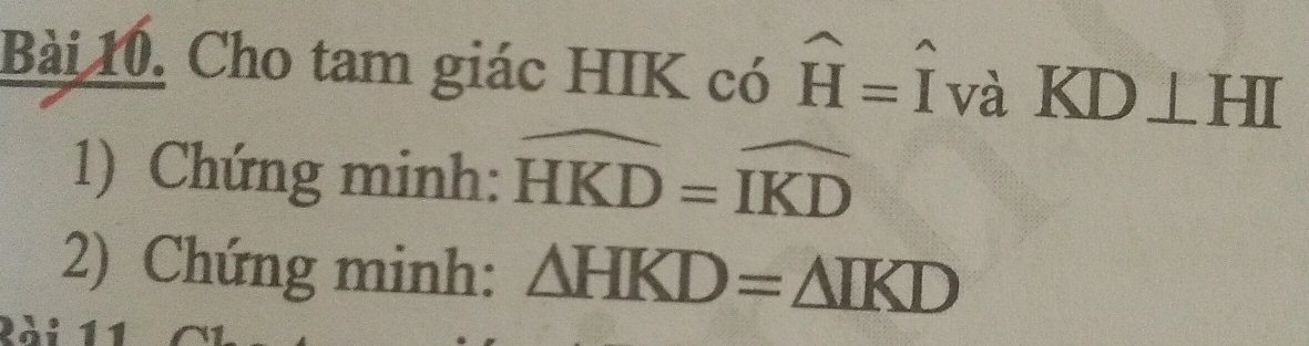 Bài 10, Cho tam giác HIK có widehat H=widehat I và KD⊥ HI
1) Chứng minh: widehat HKD=widehat IKD
2) Chứng minh: △ HKD=△ IKD