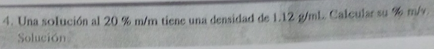 Una solución al 20 % m/m tiene una densidad de 1.12 g/mL Calcular su % m/v. 
Solución