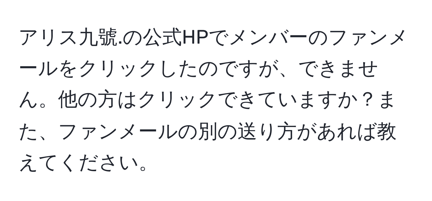 アリス九號.の公式HPでメンバーのファンメールをクリックしたのですが、できません。他の方はクリックできていますか？また、ファンメールの別の送り方があれば教えてください。