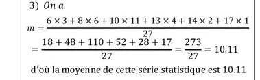 On a
m= (6* 3+8* 6+10* 11+13* 4+14* 2+17* 1)/18+48+110+52+28+17 27= 273/27 =10.11
d’où la moyenne de cette série statistique est 10.11