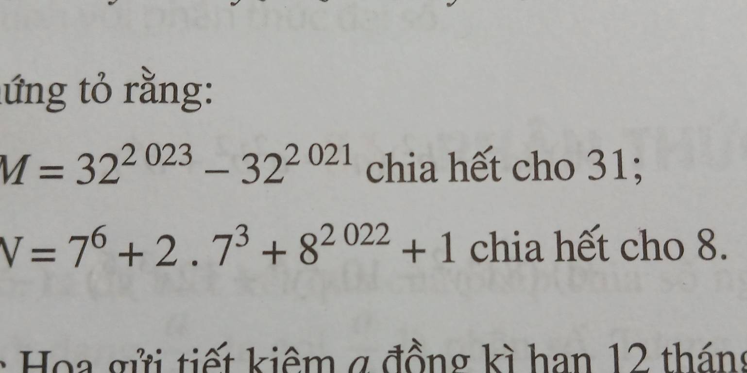 lứng tỏ rằng:
M=32^(2023)-32^(2021) chia hết cho 31;
V=7^6+2.7^3+8^(2022)+1 chia hết cho 8. 
Hoa gửi tiết kiêm g đồng kì han 12 tháng