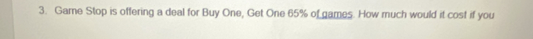 Game Stop is offering a deal for Buy One, Get One 65% of games. How much would it cost if you