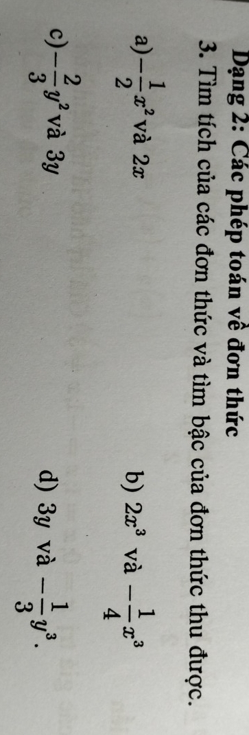 Dạng 2: Các phép toán về đơn thức 
3. Tìm tích của các đơn thức và tìm bậc của đơn thức thu được. 
a) - 1/2 x^2 và 2x
b) 2x^3 và - 1/4 x^3
c) - 2/3 y^2 và 3y d) 3y và - 1/3 y^3.
