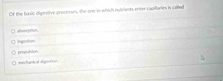 Of the basic digestive processes, the one in which nutrients enter capillaries is called
absorption.
Ingestion.
propulsion.
mechanical digestion.