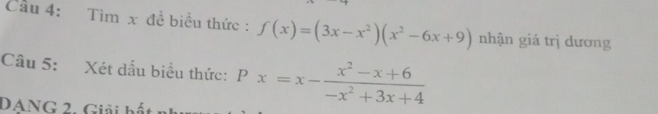 Cầu 4: Tìm x đề biểu thức : f(x)=(3x-x^2)(x^2-6x+9) nhận giá trị dương 
Câu 5: Xét dấu biểu thức: Px=x- (x^2-x+6)/-x^2+3x+4 
DANG 2. Giải hất nh