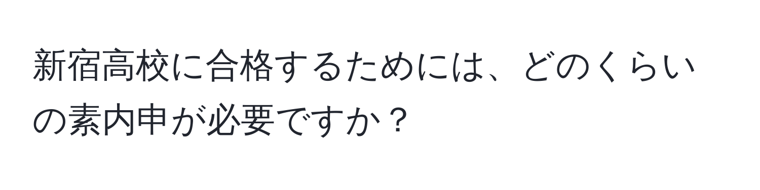 新宿高校に合格するためには、どのくらいの素内申が必要ですか？