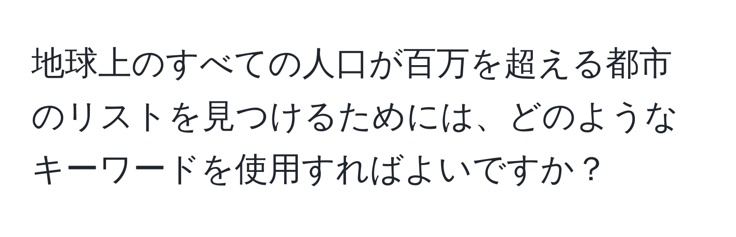 地球上のすべての人口が百万を超える都市のリストを見つけるためには、どのようなキーワードを使用すればよいですか？