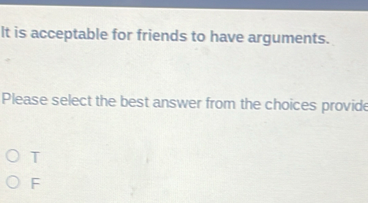 It is acceptable for friends to have arguments.
Please select the best answer from the choices provide
T
F