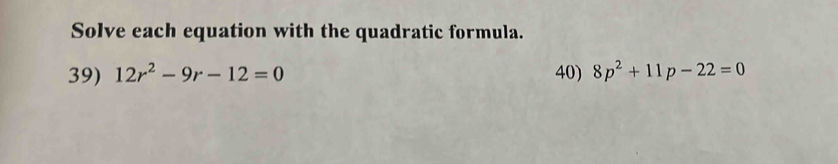 Solve each equation with the quadratic formula. 
39) 12r^2-9r-12=0 40) 8p^2+11p-22=0