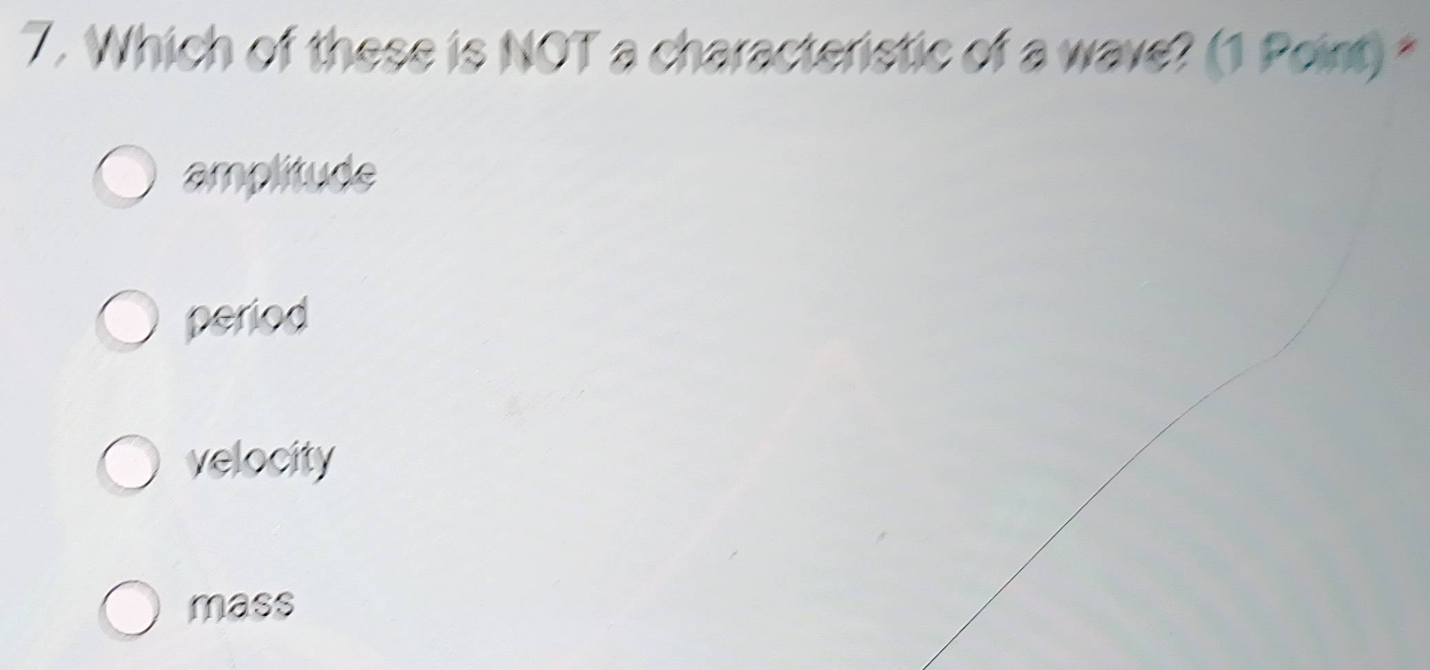 Which of these is NOT a characteristic of a wave? (1 Point) *
amplitude
period
velocity
mass