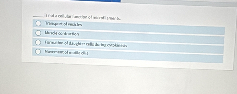 is not a cellular function of microfilaments.
Transport of vesicles
Muscle contraction
Formation of daughter cells during cytokinesis
Movement of motile cilia