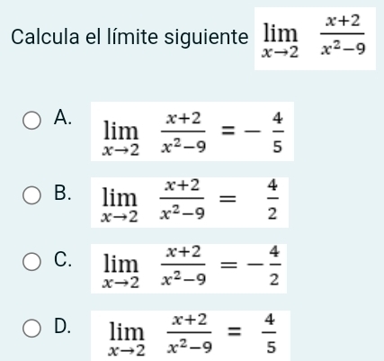 Calcula el límite siguiente limlimits _xto 2 (x+2)/x^2-9 
A.
B.
C.
D. limlimits _xto 2 (x+2)/x^2-9 = 4/5 