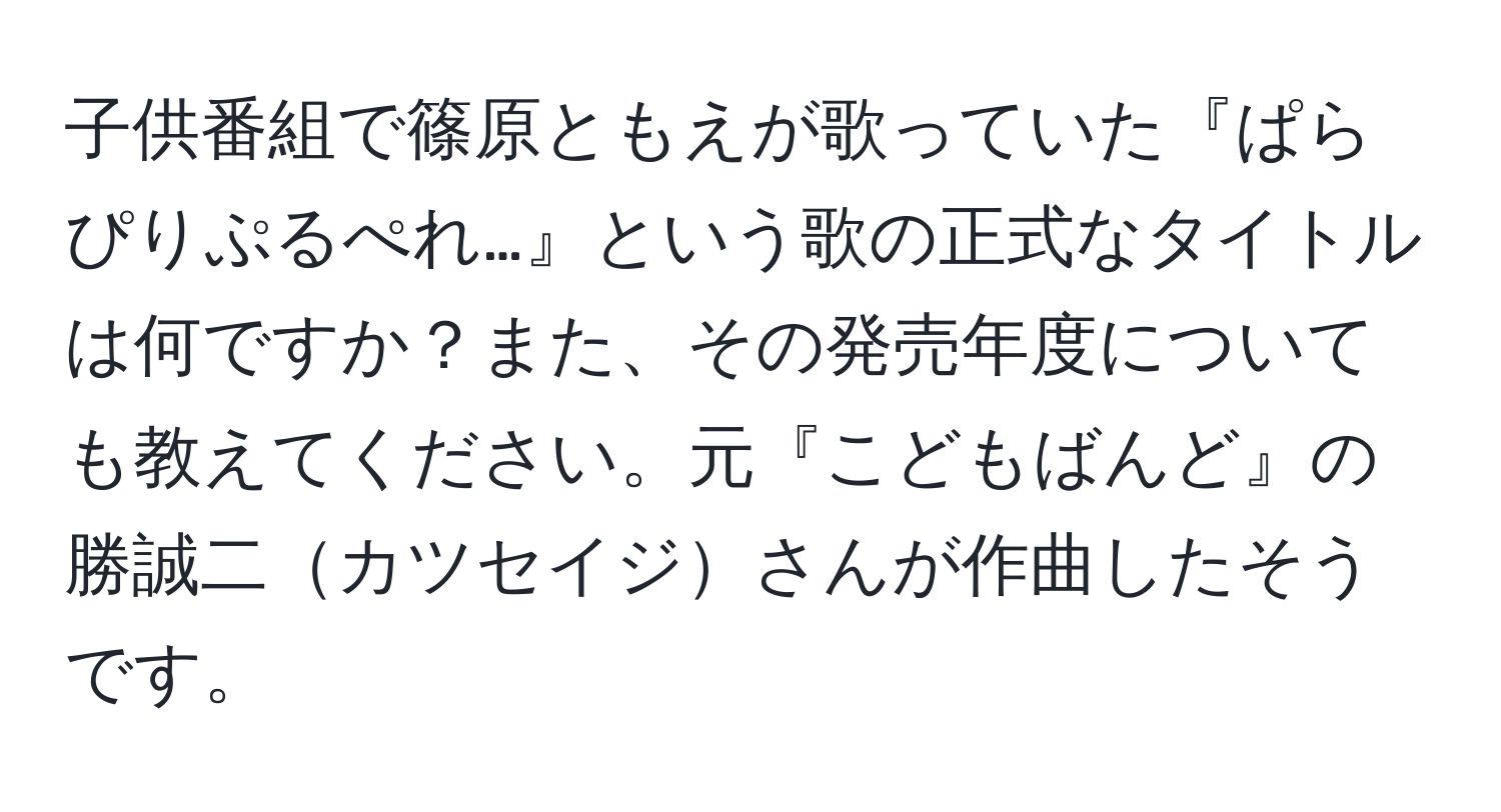 子供番組で篠原ともえが歌っていた『ぱらぴりぷるぺれ…』という歌の正式なタイトルは何ですか？また、その発売年度についても教えてください。元『こどもばんど』の勝誠二カツセイジさんが作曲したそうです。