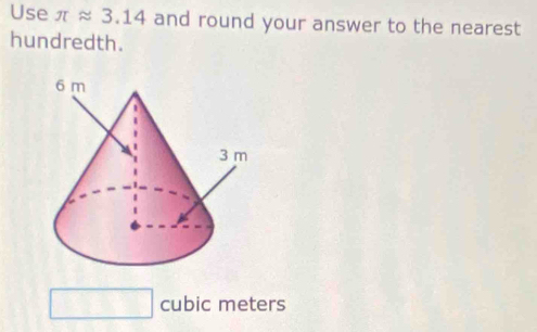 Use π approx 3.14 and round your answer to the nearest 
hundredth.
cubic meters