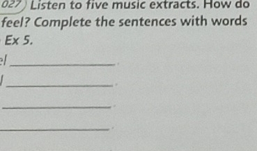 Listen to five music extracts. How do 
feel? Complete the sentences with words 
Ex 5. 
_ 
_ 
_ 
_