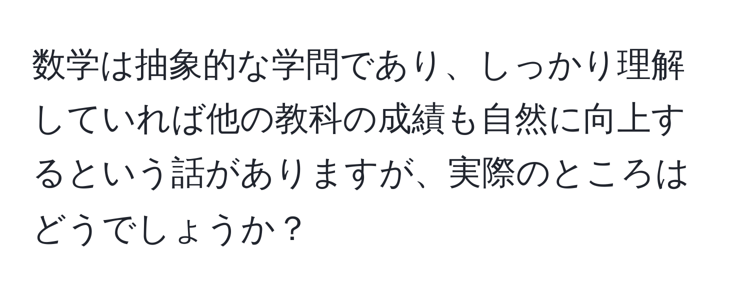 数学は抽象的な学問であり、しっかり理解していれば他の教科の成績も自然に向上するという話がありますが、実際のところはどうでしょうか？