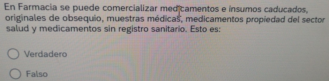 En Farmacia se puede comercializar med camentos e insumos caducados,
originales de obsequio, muestras médicas, medicamentos propiedad del sector
salud y medicamentos sin registro sanitario. Esto es:
Verdadero
Falso