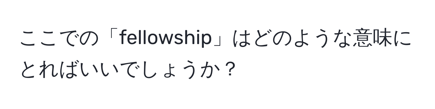 ここでの「fellowship」はどのような意味にとればいいでしょうか？