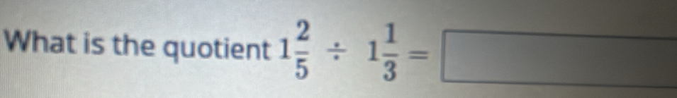 What is the quotient 1 2/5 / 1 1/3 =□