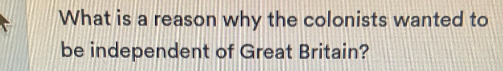 What is a reason why the colonists wanted to 
be independent of Great Britain?