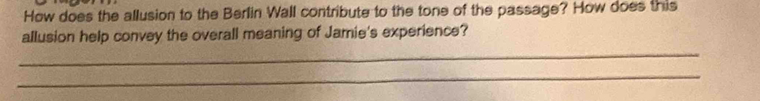 How does the allusion to the Berlin Wall contribute to the tone of the passage? How does this 
allusion help convey the overall meaning of Jamie's experience? 
_ 
_