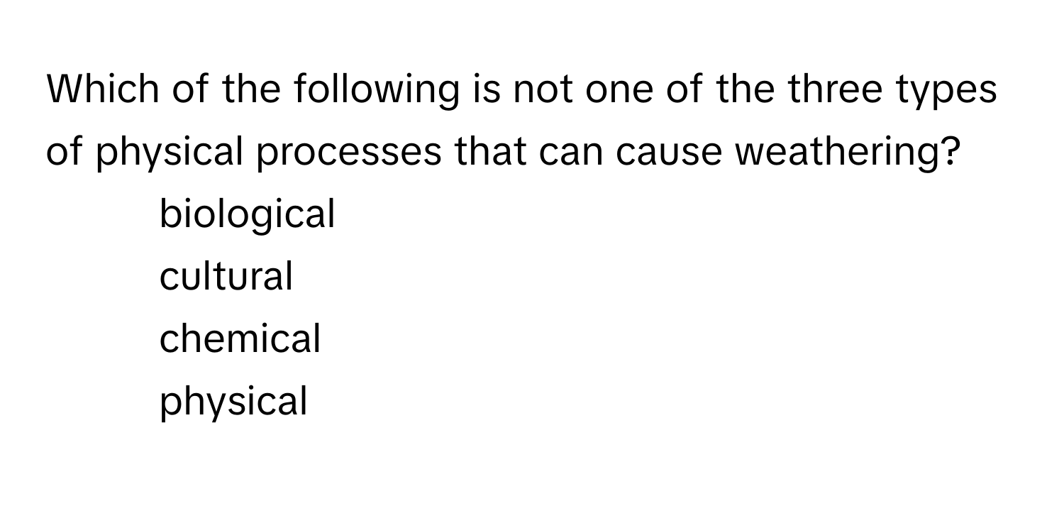 Which of the following is not one of the three types of physical processes that can cause weathering?

1) biological 
2) cultural 
3) chemical 
4) physical