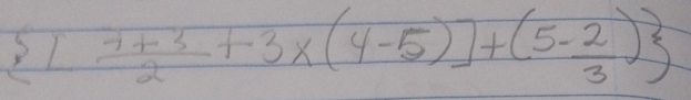  1 (7+3)/2 +3* (4-5)]+(5- 2/3 )