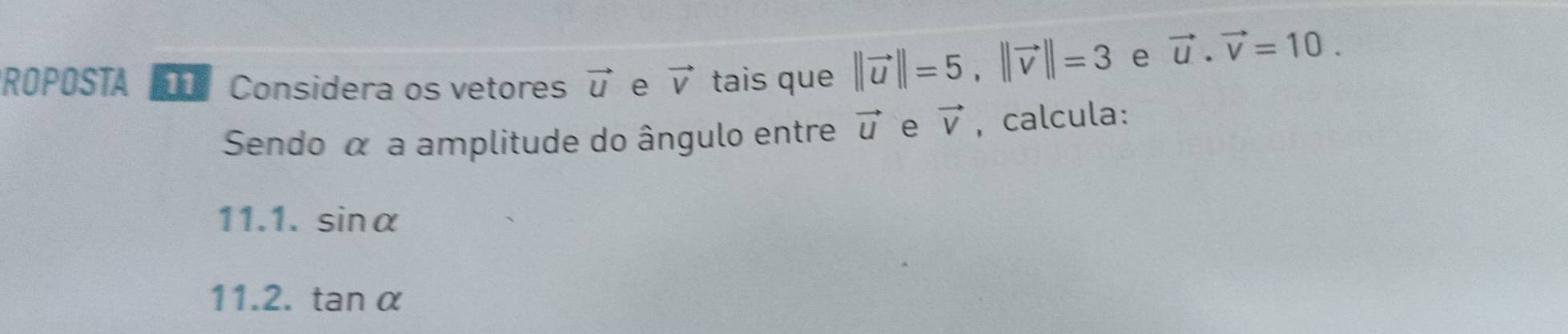 ROPOSTA Considera os vetores vector u e vector V tais que ||vector u||=5, ||vector v||=3 e
vector u. vector v=10. 
Sendo α a amplitude do ângulo entre vector U e vector V , calcula: 
11.1. sin alpha
11.2. tan alpha