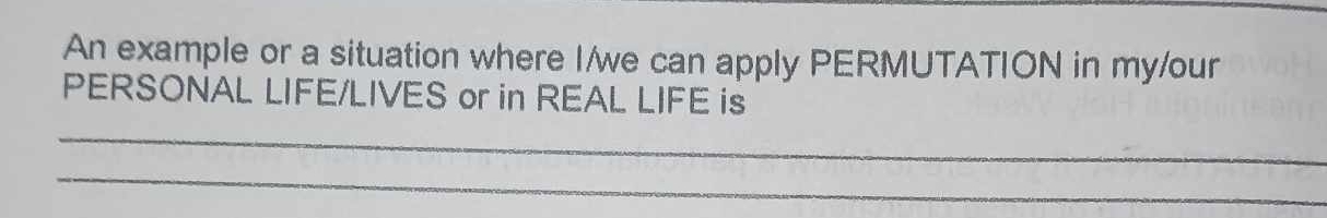 An example or a situation where I/we can apply PERMUTATION in my/our 
PERSONAL LIFE/LIVES or in REAL LIFE is 
_ 
_