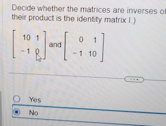 Decide whether the matrices are inverses of
their product is the identity matrix I.)
beginbmatrix 101 -10 endbmatrix and beginbmatrix 0&1 -1&10endbmatrix
Yes
No