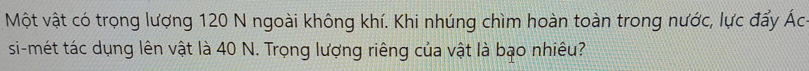 Một vật có trọng lượng 120 N ngoài không khí. Khi nhúng chìm hoàn toàn trong nước, lực đẩy Ác- 
si-mét tác dụng lên vật là 40 N. Trọng lượng riêng của vật là bao nhiêu?