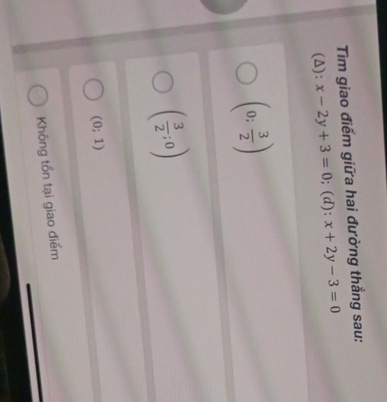Tìm giao điểm giữa hai đường thẳng sau:
(Δ): x-2y+3=0; (d): x+2y-3=0
(0; 3/2 )
( 3/2 ;0)
(0;1)
Không tồn tại giao điểm