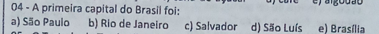 A primeira capital do Brasil foi:
a) São Paulo b) Rio de Janeiro c) Salvador d) São Luís e) Brasília