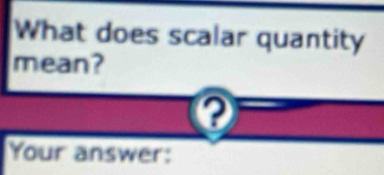 What does scalar quantity 
mean? 
Your answer: