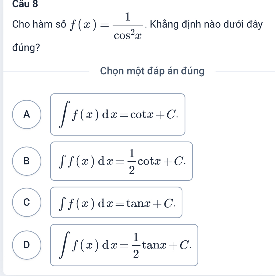 Cho hàm số f(x)= 1/cos^2x . Khẳng định nào dưới đây
đúng?
Chọn một đáp án đúng
A ∈t f(x)dx=cot x+C.
B ∈t f(x)dx= 1/2 cot x+C.
C ∈t f(x)dx=tan x+C.
D ∈t f(x)dx= 1/2 tan x+C.