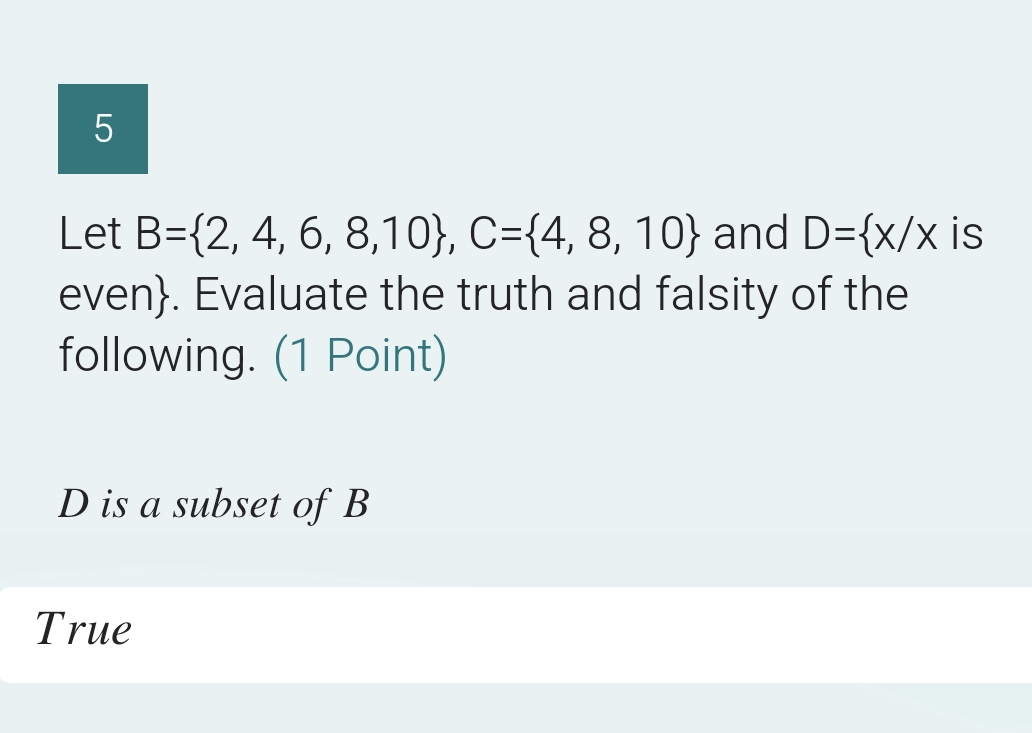 Let B= 2,4,6,8,10 , C= 4,8,10 and D= x/x is
even. Evaluate the truth and falsity of the
following. (1 Point)
D is a subset of B
True