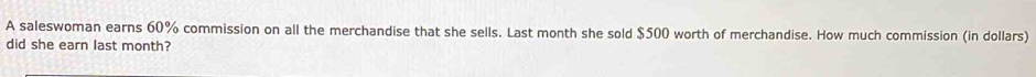 A saleswoman earns 60% commission on all the merchandise that she sells. Last month she sold $500 worth of merchandise. How much commission (in dollars) 
did she earn last month?