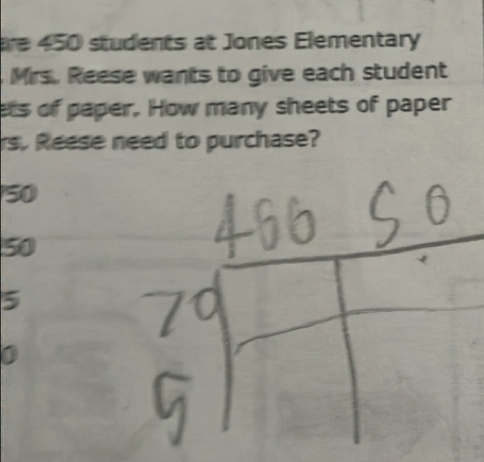 are 450 students at Jones Elementary
Mrs. Reese wants to give each student
ets of paper. How many sheets of paper
rs. Reese need to purchase?
50
50
5