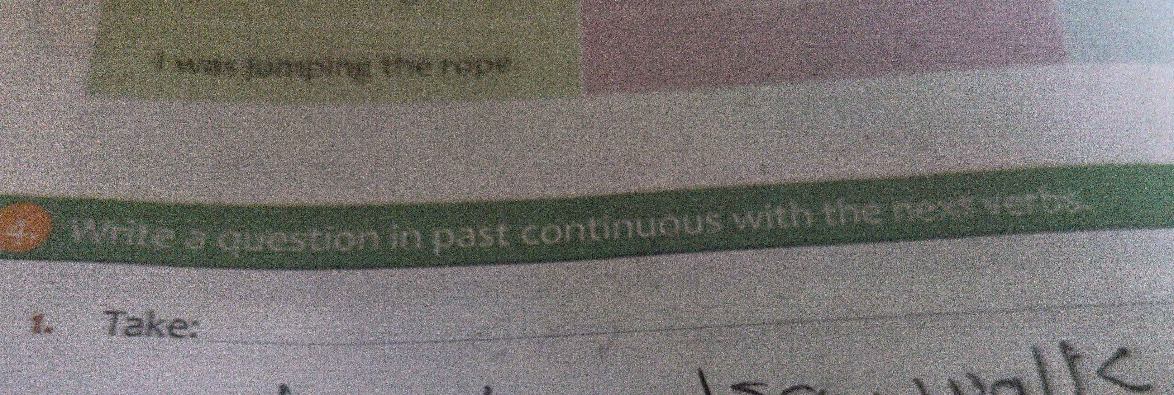 was jumping the rope. 
Write a question in past continuous with the next verbs. 
1. Take:_