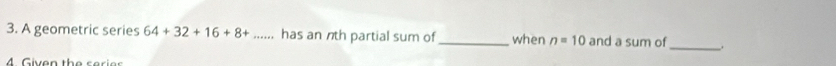 A geometric series 64+32+16+8+ has an nth partial sum of _when n=10 and a sum of_ . 
4 Given the serias