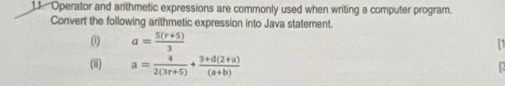 Operator and arithmetic expressions are commonly used when writing a computer program. 
Convert the following arithmetic expression into Java statement. 
(1) a= (5(r+5))/3 
1 
(ii) a= 4/2(3r+5) + (3+d(2+a))/(a+b) 