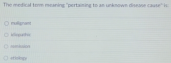 The medical term meaning ''pertaining to an unknown disease cause'' is:
malignant
idiopathic
remission
etiology