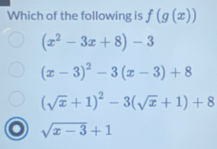 Which of the following is f(g(x))
(x^2-3x+8)-3
(x-3)^2-3(x-3)+8
(sqrt(x)+1)^2-3(sqrt(x)+1)+8
sqrt(x-3)+1