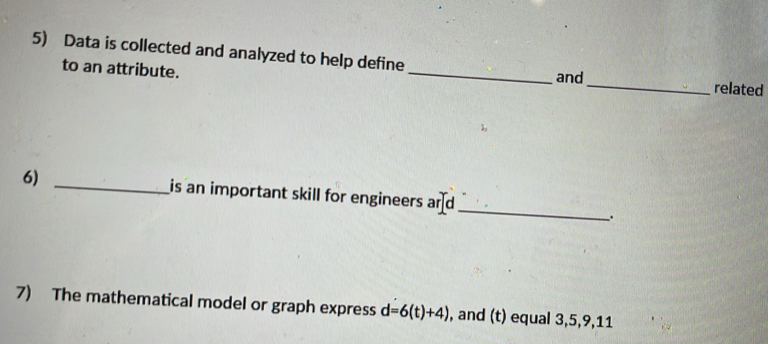 Data is collected and analyzed to help define 
to an attribute. _and_ related 
6) _is an important skill for engineers and . 
7) The mathematical model or graph express d=6(t)+4) , and (t) equal 3, 5, 9, 11